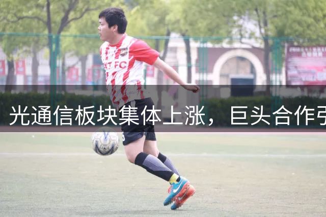 光通信板块集体上涨，巨头合作引爆市场
