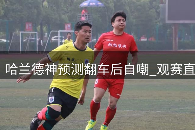 哈兰德神预测翻车后自嘲 观赛直播疯狂反转