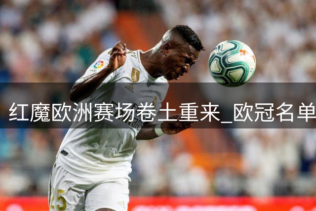 红魔欧洲赛场卷土重来 欧冠名单看点解析